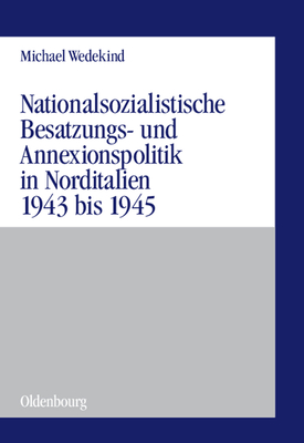 Nationalsozialistische Besatzungs- Und Annexionspolitik in Norditalien 1943 Bis 1945: Die Operationszonen Alpenvorland Und Adriatisches K?stenland - Wedekind, Michael