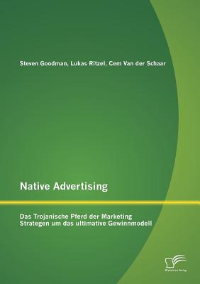 Native Advertising: Das Trojanische Pferd Der Marketing Strategen Um Das Ultimative Gewinnmodell - Ritzel, Lukas, and Goodman, Steven, and Van Der Schaar, Cem