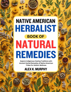 Native American Herbalist Book of Natural Remedies: Explore Indigenous Healing Traditions with Ancient Herbal Remedies of Native American Tribes for Holistic Wellness