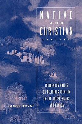 Native and Christian: Indigenous Voices on Religious Identity in the United States and Canada - Treat, James