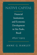 Native Capital: Financial Institutions and Economic Development in So Paulo, Brazil, 1850-1920