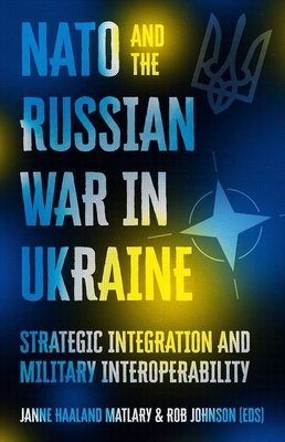 NATO and the Russian War in Ukraine: Strategic Integration and Military Interoperability - Matlary, Janne Haaland (Editor), and Johnson, Rob (Editor)