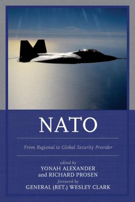 NATO: From Regional to Global Security Provider - Alexander, Yonah, Professor (Editor), and Prosen, Richard (Editor), and Clark (Ret), Wesley K (Foreword by)