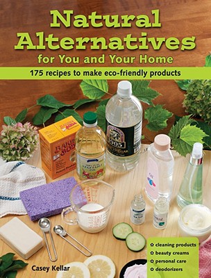 Natural Alternatives for You and Your Home: 175 Recipes to Make Eco-Friendly Products - Kellar, Casey