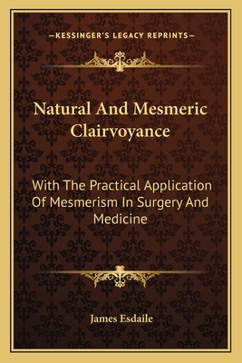 Natural And Mesmeric Clairvoyance: With The Practical Application Of Mesmerism In Surgery And Medicine - Esdaile, James