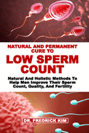 Natural and Permanent Cure to Low Sperm Count: Natural And Holistic Methods To Help Men Improve Their Sperm Count, Quality, And Fertility