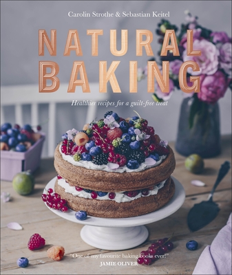 Natural Baking: Healthier Recipes for a Guilt-Free Treat - Strothe, Carolin, and Keitel, Sebastian, and Oliver, Jamie (Foreword by)