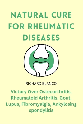 Natural Cure for Rheumatic Diseases: Victory Over Osteoarthritis, Rheumatoid Arthritis, Gout, Lupus, Fibromyalgia, Ankylosing spondylitis - Blanco, Richard