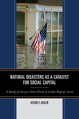 Natural Disasters as a Catalyst for Social Capital: A Study of the 500-Year Flood in Cedar Rapids, Iowa - Adler, Kevin F.