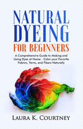 Natural Dyeing for Beginners: A Comprehensive Guide to Making and Using Dyes at Home - Color your Favorite Fabrics, Yarns, and Fibers Naturally