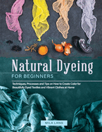 Natural Dyeing for Beginners: Techniques, Processes and Tips on How to Create Color for Beautifully Dyed Textiles and Vibrant Clothes at Home
