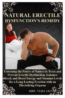 Natural Erectile Dysfunction's Remedy: Unlocking the Power of Nature to Treat and Prevent Erectile Dysfunction, Enhance Mood, and Boost Energy and Stamina Levels for a Long-Lasting Erection with an Electrifying Orgasm - Jacob, Vera