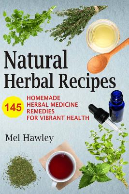 Natural Herbal Recipes: 145 Homemade Herbal Medicine Remedies for Vibrant Health - Hawley, Mel