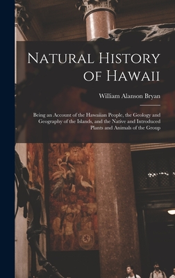 Natural History of Hawaii: Being an Account of the Hawaiian People, the Geology and Geography of the Islands, and the Native and Introduced Plants and Animals of the Group - Bryan, William Alanson