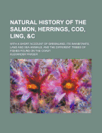 Natural History of the Salmon, Herrings, Cod, Ling, &C: With a Short Account of Greenland, Its Inhabitants, Land and Sea Animals, and the Different Tribes of Fishes Found on the Coast