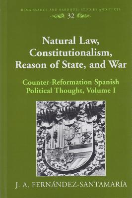 Natural Law, Constitutionalism, Reason of State, and War: Counter-Reformation Spanish Political Thought, Volume I - Bernstein, Eckhard, and Fernandez-Santamaria, J a