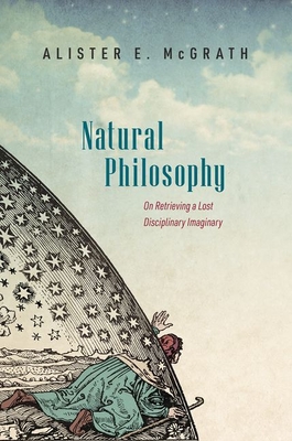Natural Philosophy: On Retrieving a Lost Disciplinary Imaginary - McGrath, Alister E.