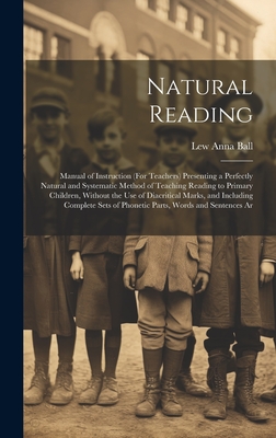 Natural Reading: Manual of Instruction (For Teachers) Presenting a Perfectly Natural and Systematic Method of Teaching Reading to Primary Children, Without the Use of Diacritical Marks, and Including Complete Sets of Phonetic Parts, Words and Sentences Ar - Ball, Lew Anna