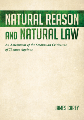Natural Reason and Natural Law: An Assessment of the Straussian Criticisms of Thomas Aquinas - Carey, James