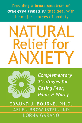 Natural Relief for Anxiety: Complementary Strategies for Easing Fear, Panic & Worry - Bourne, Edmund J, PhD, and Brownstein, Arlen, M.S., N.D., and Garano, Lorna