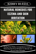 Natural Remedies for Eczema and Skin Irritation: Healing From Within, A Comprehensive Guide To Harnessing The Power Of Nature To Alleviate And Prevent Atopic Dermatitis