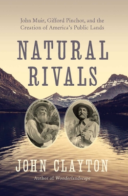 Natural Rivals: John Muir, Gifford Pinchot, and the Creation of America's Public Lands - Clayton, John