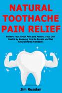 Natural Toothache Pain Relief: Relieve Your Tooth Pain and Protect Your Oral Health by Knowing How to Create and Use Natural Home Remedies