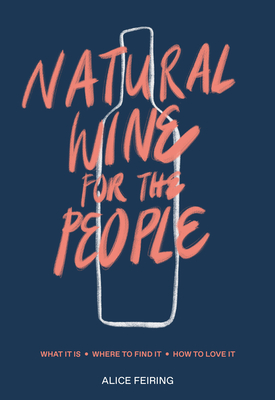 Natural Wine for the People: What It Is, Where to Find It, How to Love It - Feiring, Alice