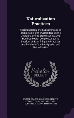 Naturalization Practices: Hearings Before the Subcommittee on Immigration of the Committee on the Judiciary, United States Senate, One Hundred Fourth Congress, Second Session, on Examining the Practices and Policies of the Immigration and Naturalization - United States Congress Senate Committ (Creator)