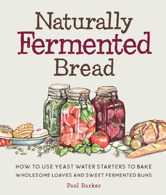 Naturally Fermented Bread: How to Use Yeast Water Starters to Bake Wholesome Loaves and Sweet Fermented Buns - Barker, Paul