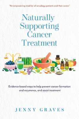 Naturally Supporting Cancer Treatment: Evidence-based ways to help prevent cancer formation and recurrence, and assist treatment - Graves, Jenny, and Wrenn, Carla (Foreword by)