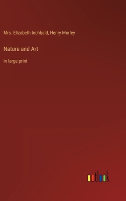 Nature and Art: in large print - Morley, Henry, and Inchbald, Elizabeth, Mrs.