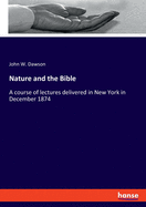 Nature and the Bible: A course of lectures delivered in New York in December 1874
