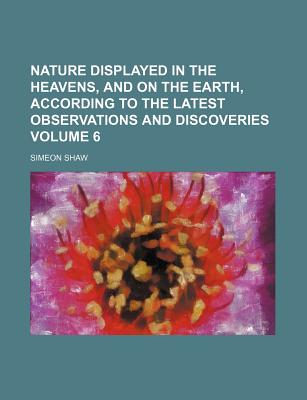Nature Displayed in the Heavens, and on the Earth, According to the Latest Observations and Discoveries, Volume 4 - Shaw, Simeon