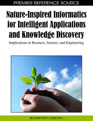 Nature-Inspired Informatics for Intelligent Applications and Knowledge Discovery: Implications in Business, Science, and Engineering - Chiong, Raymond (Editor)