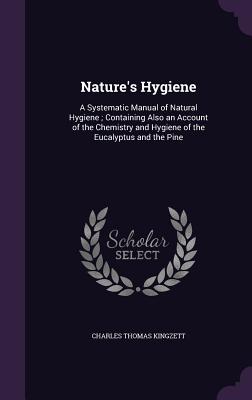 Nature's Hygiene: A Systematic Manual of Natural Hygiene; Containing Also an Account of the Chemistry and Hygiene of the Eucalyptus and the Pine - Kingzett, Charles Thomas