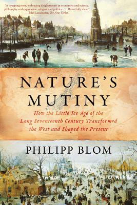 Nature's Mutiny: How the Little Ice Age of the Long Seventeenth Century Transformed the West and Shaped the Present - Blom, Philipp