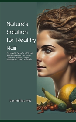 Nature's Solution for Healthy Hair: 7 Ayurvedic Herbs for 100% Hair Regrowth Anyone Can Use to Overcome Baldness, Alopecia, Thinning and Other Conditions - Phillips, Dan, PhD