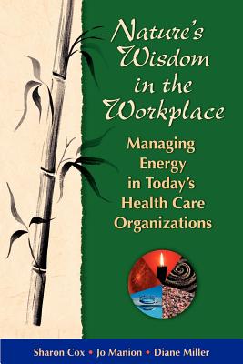 Nature's Wisdom in the Workplace: Managing Energy in Today's Health Care Organizations - Cox, Sharon, Msn, RN, and Manion, Jo, BSN, MA, and Miller, Diane, R.N