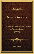 Nature's Wonders: Pictures of Remarkable Scenes in Foreign Lands (1867)