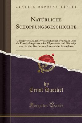 Naturliche Schoepfungsgeschichte: Gemeinverstandliche Wissenschaftliche Vortrage UEber die Entwicklungstheorie im Allgemeinen und Diejenige von Darwin, Goethe, und Lamarck im Besonderen (Classic Reprint) - Haeckel, Ernst