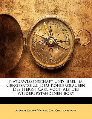 Naturwissenschaft Und Bibel Im Gengesatze Zu Dem Khlerglauben Des Herrn Carl Vogt, ALS Des Wiedererstandenen Bory - Wagner, Andreas Johann, and Vogt, Carl Christoph