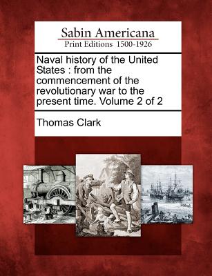 Naval History of the United States: From the Commencement of the Revolutionary War to the Present Time. Volume 2 of 2 - Clark, Thomas a