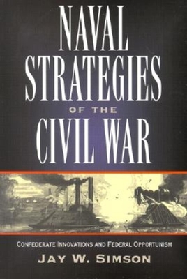 Naval Strategies in the Civil War: Confederate Innovations and Federal Opportunism - Simson, Jay W