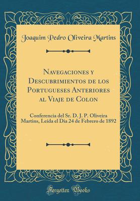 Navegaciones y Descubrimientos de Los Portugueses Anteriores Al Viaje de Colon: Conferencia del Sr. D. J. P. Oliveira Martins, Leida El Dia 24 de Febrero de 1892 (Classic Reprint) - Martins, Joaquim Pedro Oliveira