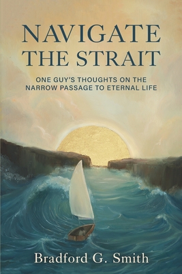 Navigate the Strait: One Guy's Thoughts on the Narrow Passage to Eternal Life - Smith, Bradford G