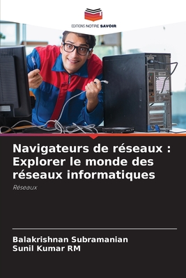 Navigateurs de r?seaux: Explorer le monde des r?seaux informatiques - Subramanian, Balakrishnan, and Rm, Sunil Kumar