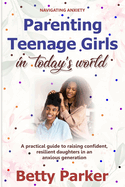 Navigating Anxiety: Parenting Teenage Girls in Today's World: A Practical Guide to Raising Confident, Resilient Daughters in an Anxious Generation