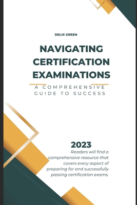 Navigating Certification Examinations: A Comprehensive Guide to Success - Green, Delix