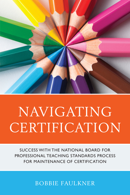 Navigating Certification: Success with the National Board for Professional Teaching Standards Process for Maintenance of Certification - Faulkner, Bobbie